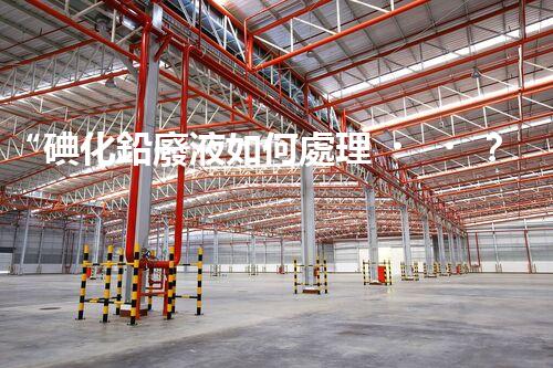 “碘化鉛廢液如何處理？綠色環(huán)保新方案，守護(hù)環(huán)境每一天！”